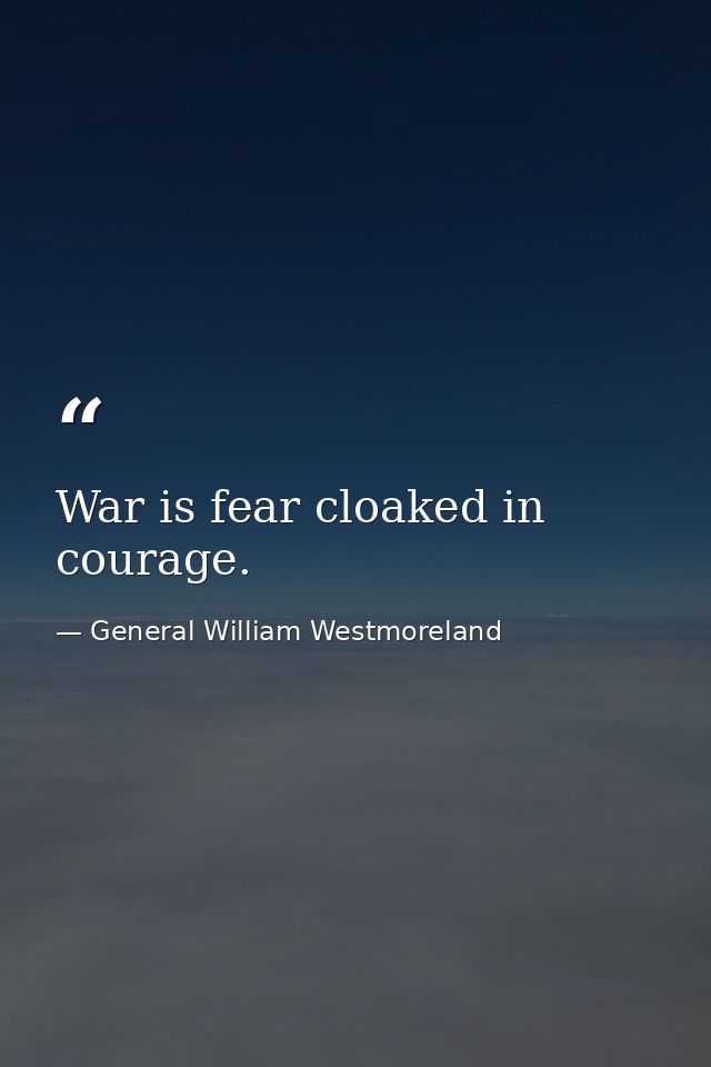 War is fear cloaked in courage. — General William Westmoreland