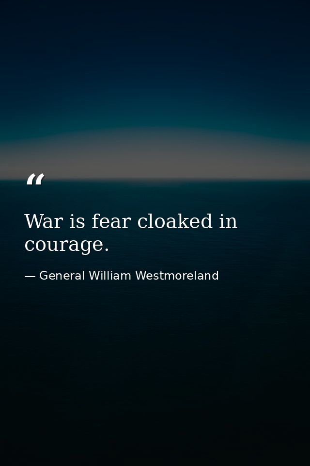 War is fear cloaked in courage. — General William Westmoreland