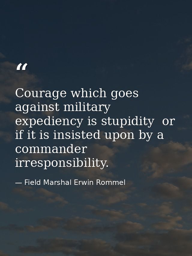 Courage which goes against military expediency is stupidity  or  if it is insisted upon by a commander  irresponsibility — Field Marshal Erwin Rommel
