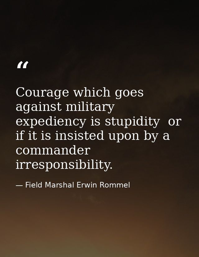 Courage which goes against military expediency is stupidity  or  if it is insisted upon by a commander  irresponsibility — Field Marshal Erwin Rommel