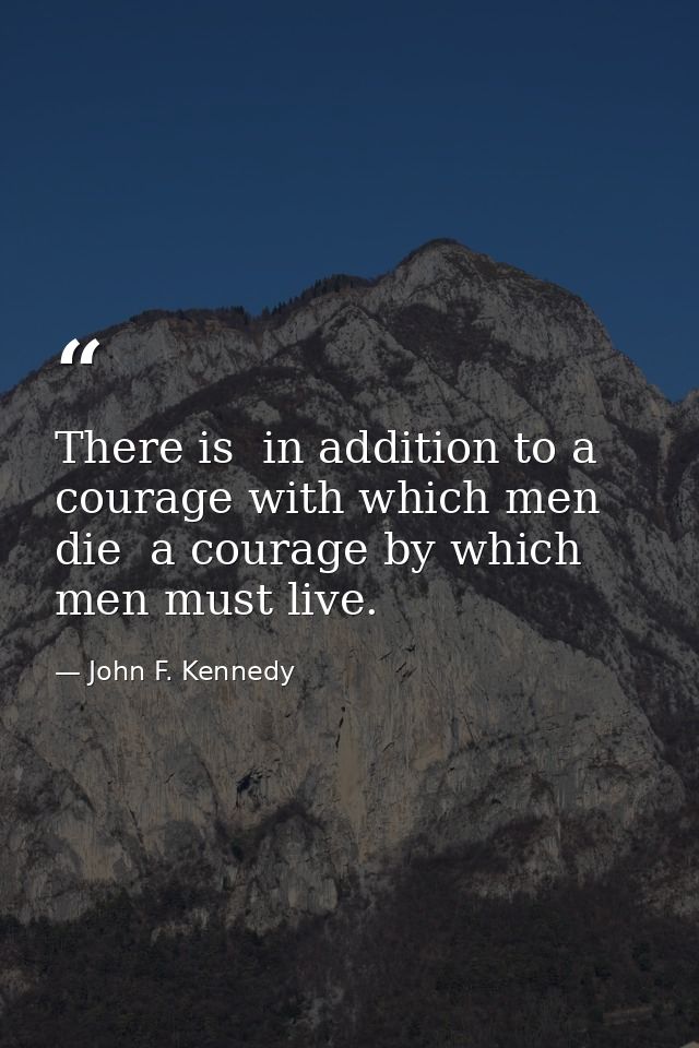 There is  in addition to a courage with which men die  a courage by which men must live. — John F. Kennedy