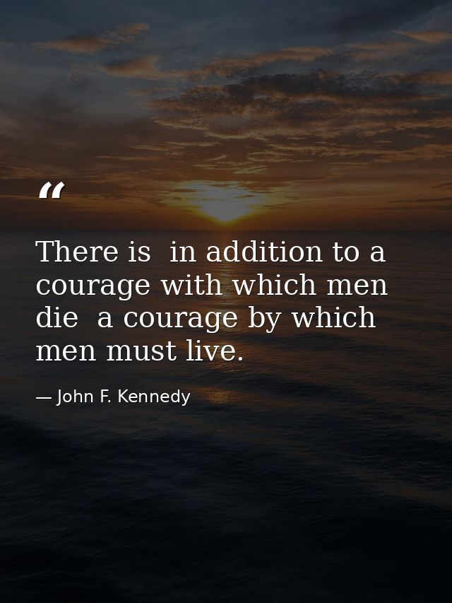 There is  in addition to a courage with which men die  a courage by which men must live. — John F. Kennedy