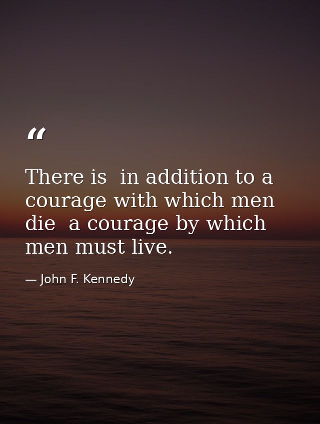 There is  in addition to a courage with which men die  a courage by which men must live. — John F. Kennedy
