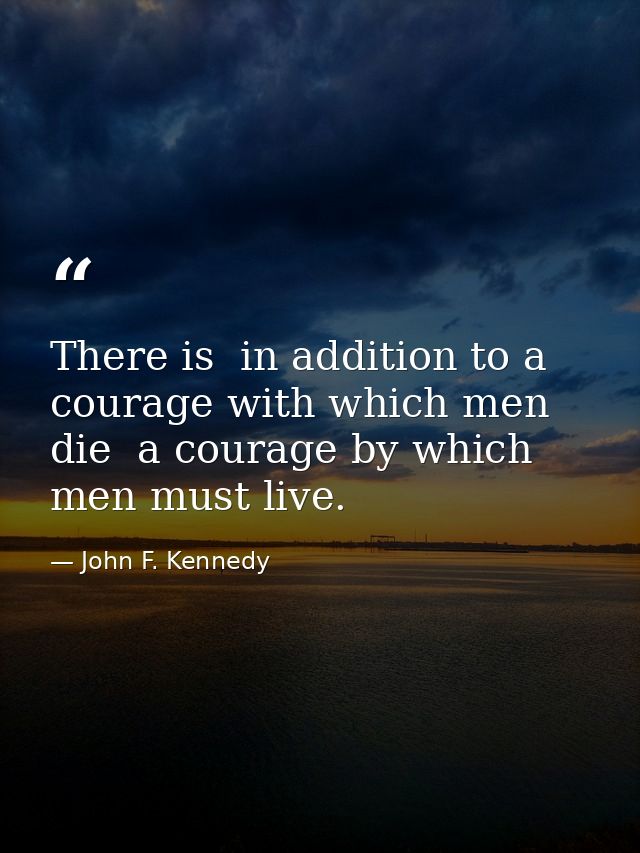 There is  in addition to a courage with which men die  a courage by which men must live. — John F. Kennedy
