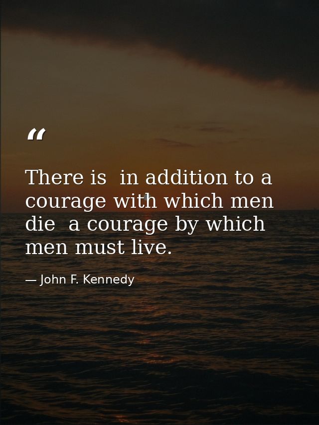There is  in addition to a courage with which men die  a courage by which men must live. — John F. Kennedy