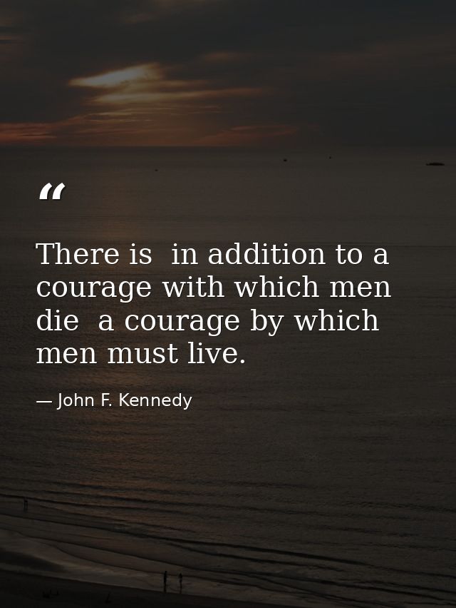 There is  in addition to a courage with which men die  a courage by which men must live. — John F. Kennedy