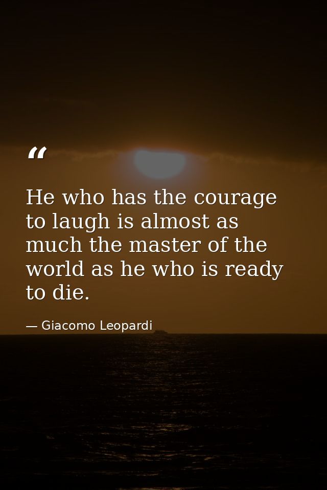 He who has the courage to laugh is almost as much the master of the world as he who is ready to die. — Giacomo Leopardi
