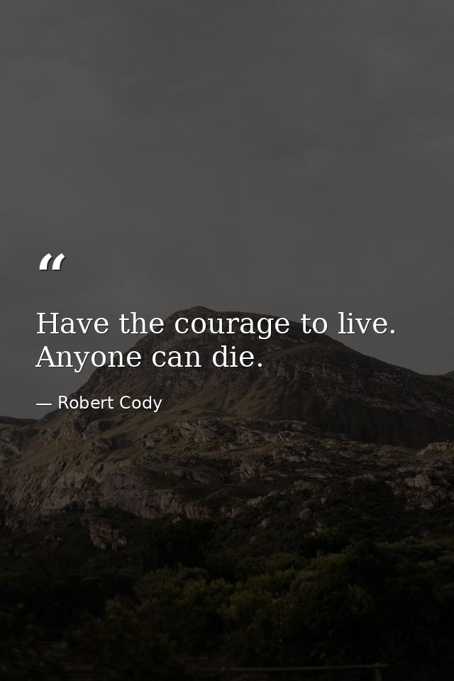 Have the courage to live. Anyone can die. — Robert Cody