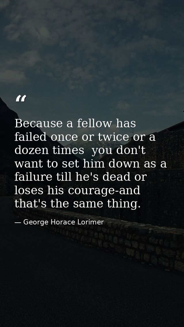 Because a fellow has failed once or twice or a dozen times  you don't want to set him down as a failure till he's dead o — George Horace Lorimer
