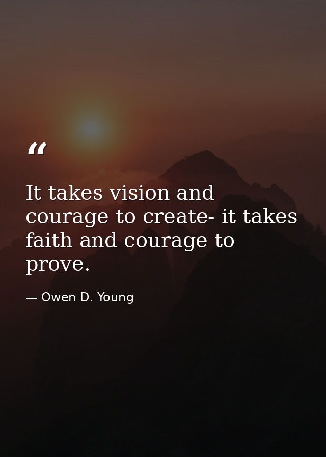 It takes vision and courage to create- it takes faith and courage to prove. — Owen D. Young