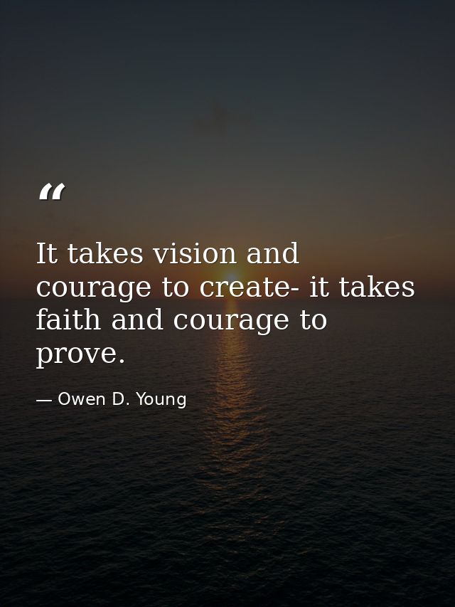 It takes vision and courage to create- it takes faith and courage to prove. — Owen D. Young