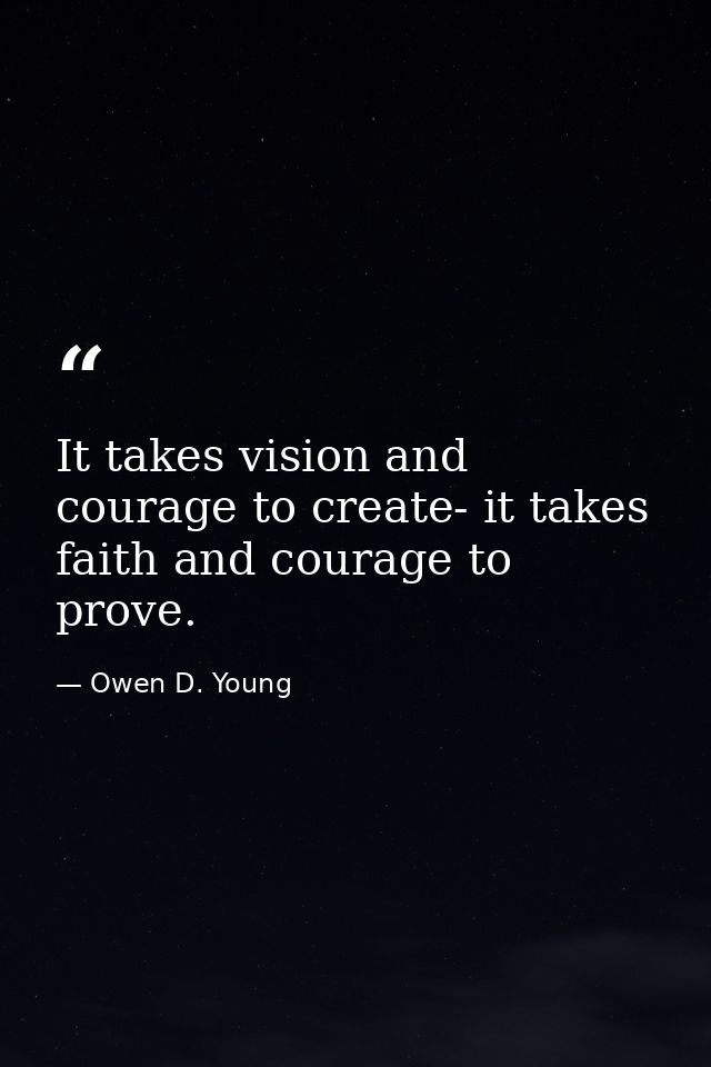 It takes vision and courage to create- it takes faith and courage to prove. — Owen D. Young