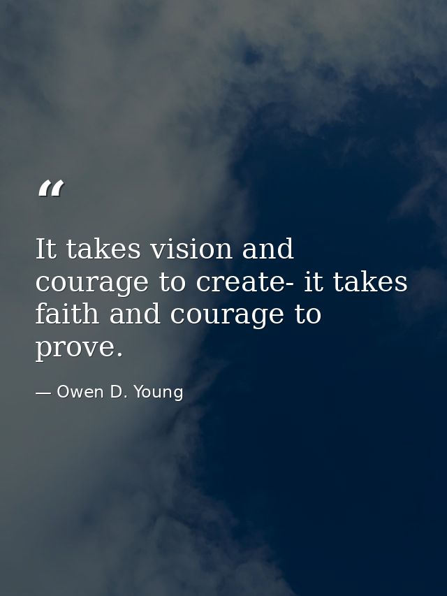 It takes vision and courage to create- it takes faith and courage to prove. — Owen D. Young