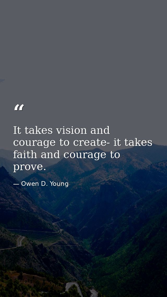 It takes vision and courage to create- it takes faith and courage to prove. — Owen D. Young