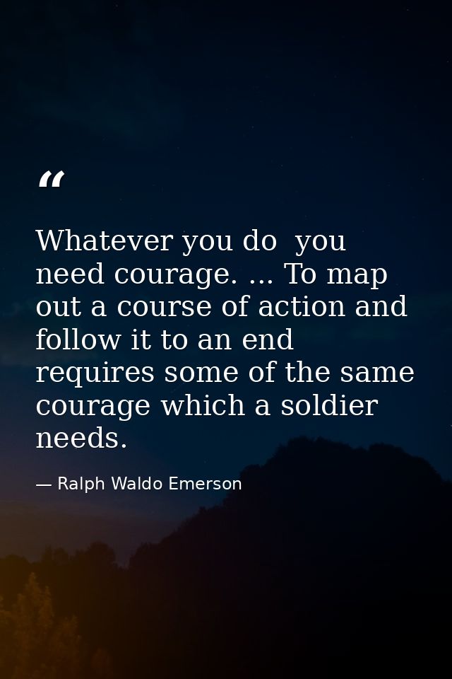 Whatever you do  you need courage. ... To map out a course of action and follow it to an end requires some of the same c — Ralph Waldo Emerson