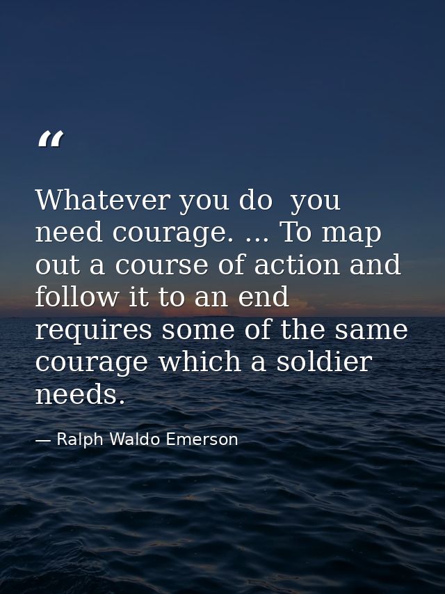 Whatever you do  you need courage. ... To map out a course of action and follow it to an end requires some of the same c — Ralph Waldo Emerson