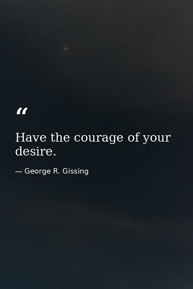 Have the courage of your desire. — George R. Gissing