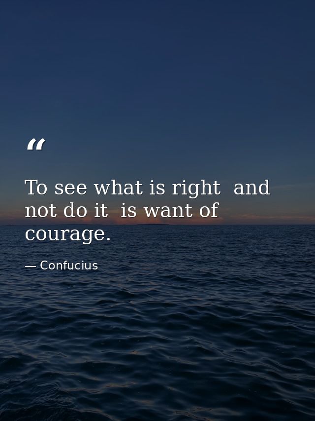 To see what is right  and not do it  is want of courage. — Confucius