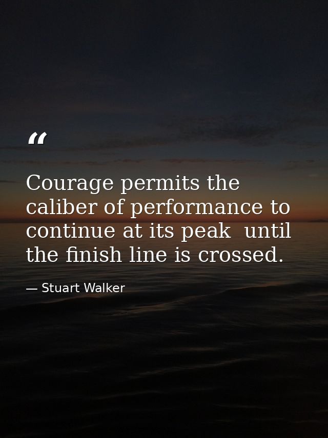 Courage permits the caliber of performance to continue at its peak  until the finish line is crossed. — Stuart Walker
