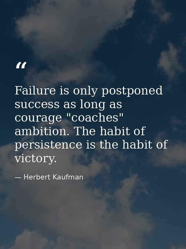 Failure is only postponed success as long as courage "coaches" ambition. The habit of persistence is the habit of victor — Herbert Kaufman