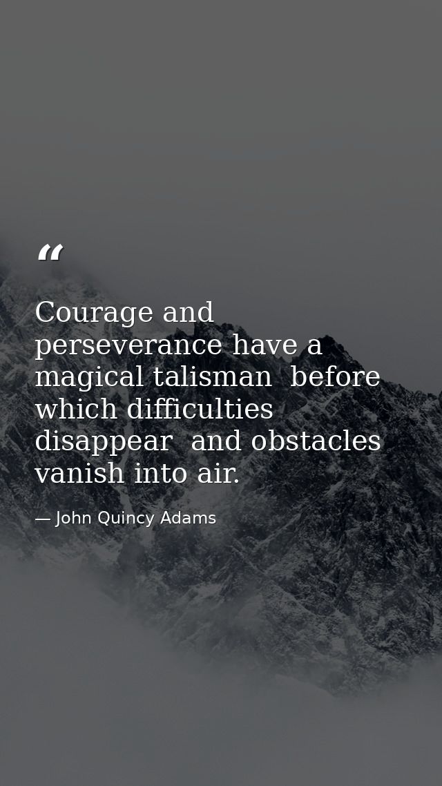 Courage and perseverance have a magical talisman  before which difficulties disappear  and obstacles vanish into air. — John Quincy Adams
