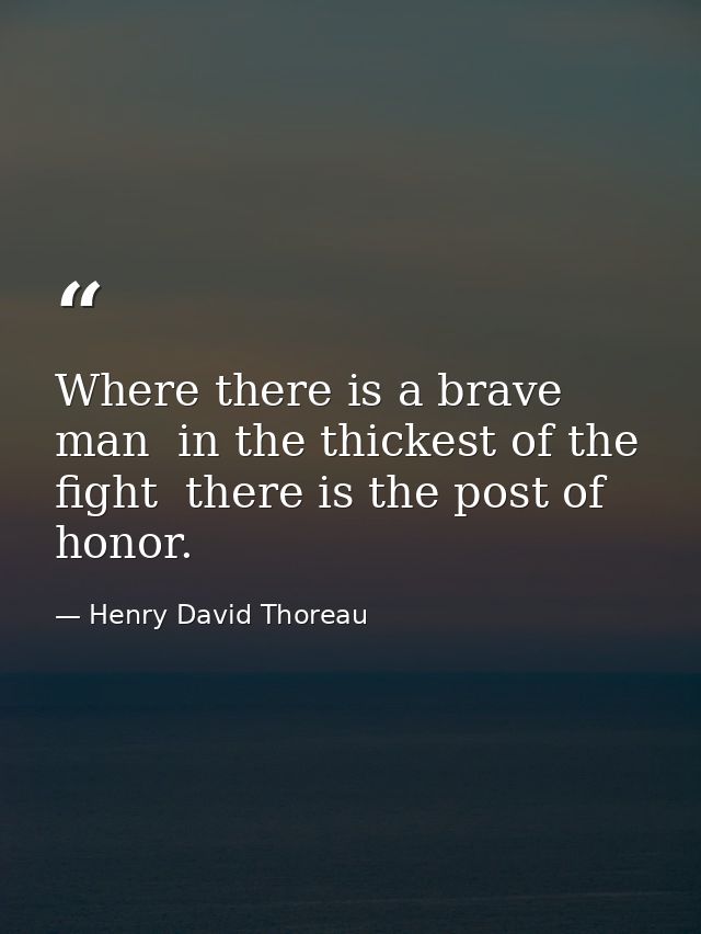 Where there is a brave man  in the thickest of the fight  there is the post of honor. — Henry David Thoreau