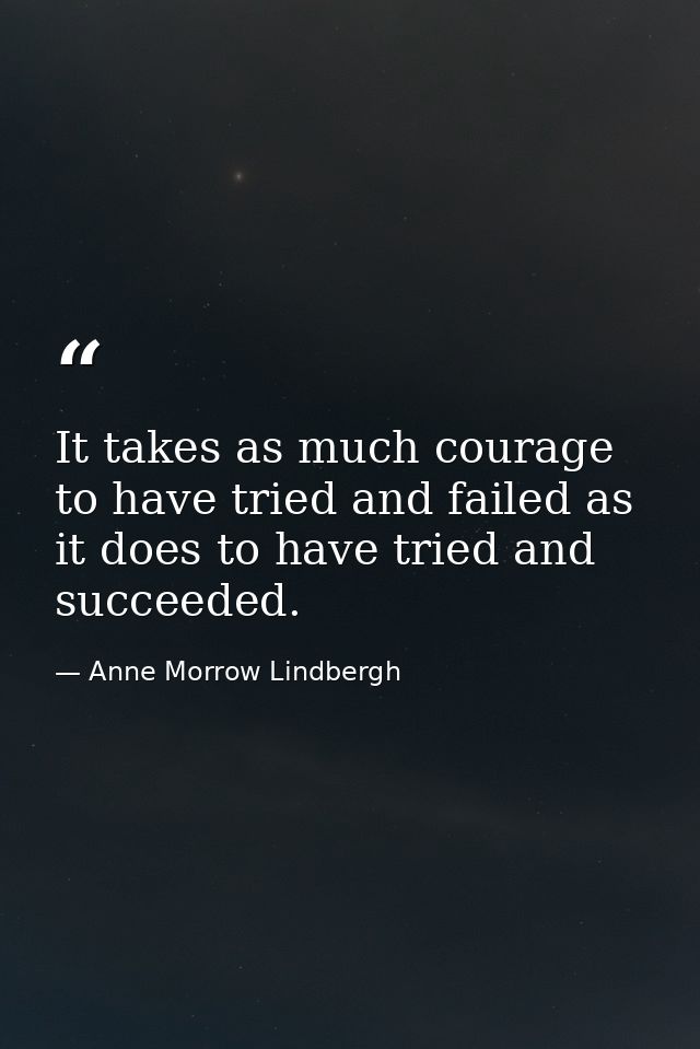 It takes as much courage to have tried and failed as it does to have tried and succeeded. — Anne Morrow Lindbergh