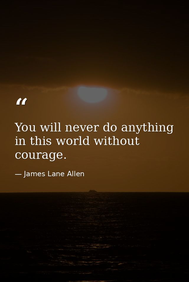You will never do anything in this world without courage. — James Lane Allen