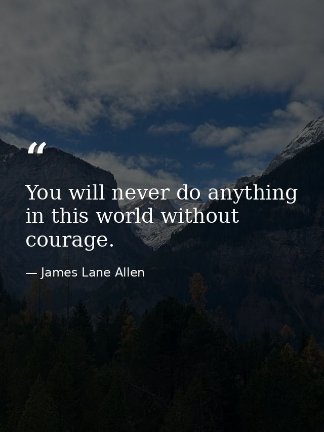 You will never do anything in this world without courage. — James Lane Allen