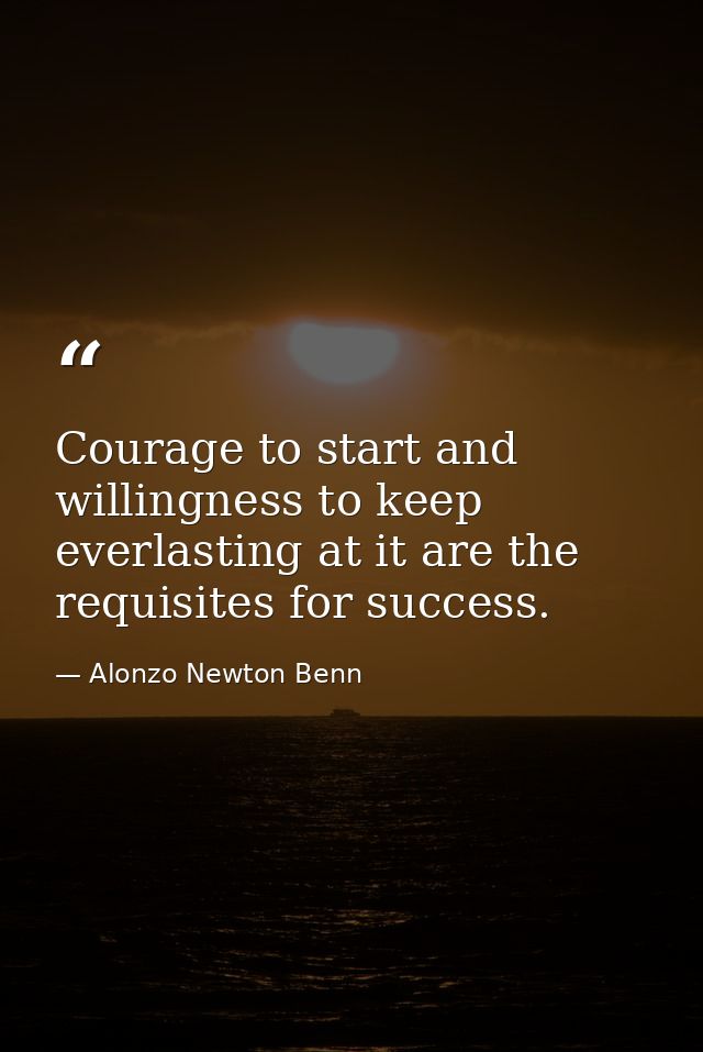 Courage to start and willingness to keep everlasting at it are the requisites for success. — Alonzo Newton Benn
