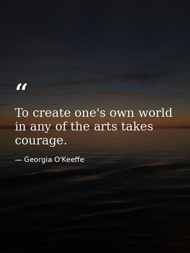 To create one's own world in any of the arts takes courage. — Georgia O'Keeffe