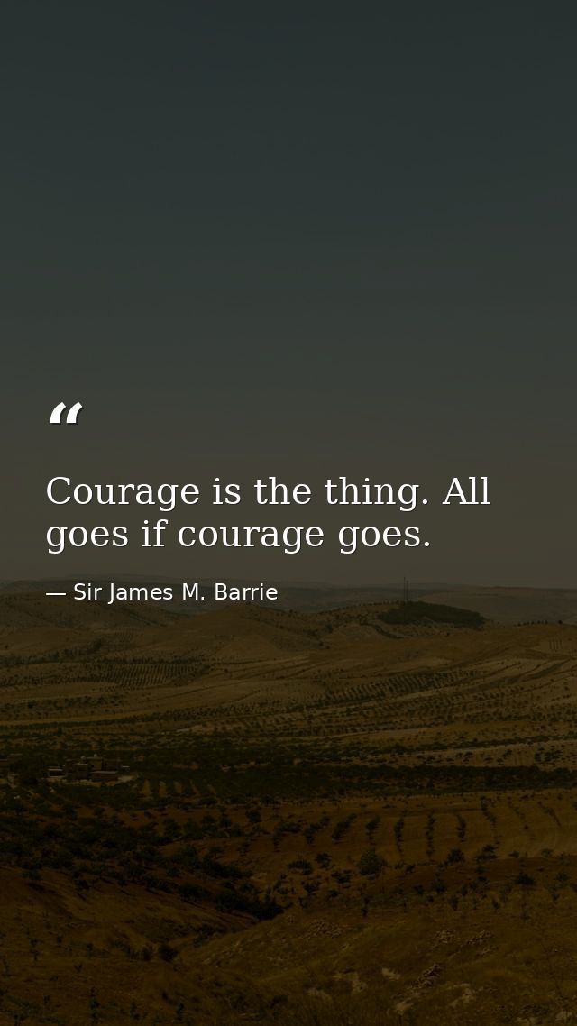 Courage is the thing. All goes if courage goes. — Sir James M. Barrie