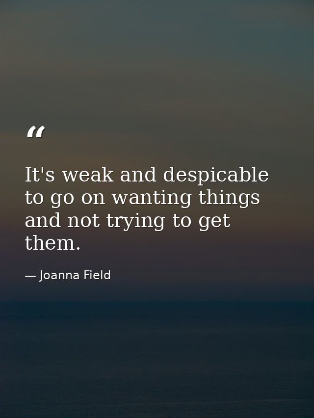 It's weak and despicable to go on wanting things and not trying to get them. — Joanna Field