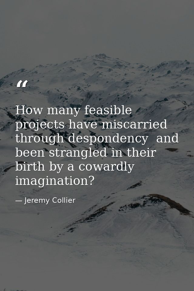 How many feasible projects have miscarried through despondency  and been strangled in their birth by a cowardly imaginat — Jeremy Collier