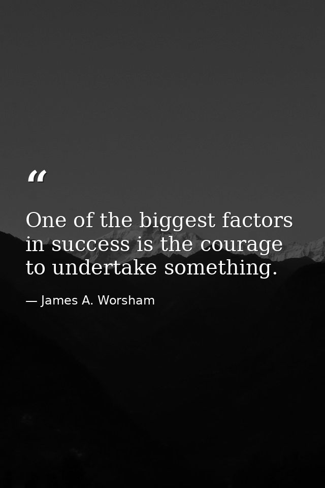 One of the biggest factors in success is the courage to undertake something. — James A. Worsham