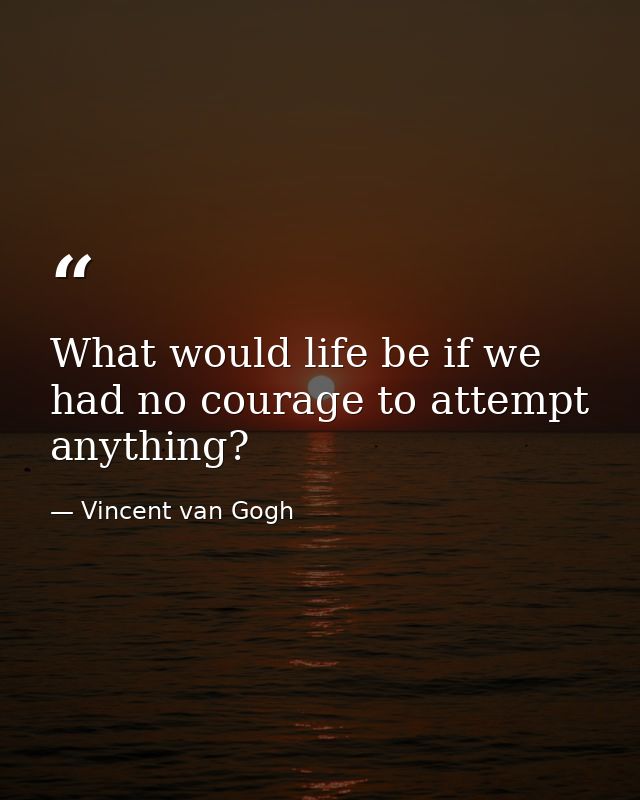 What would life be if we had no courage to attempt anything? — Vincent van Gogh