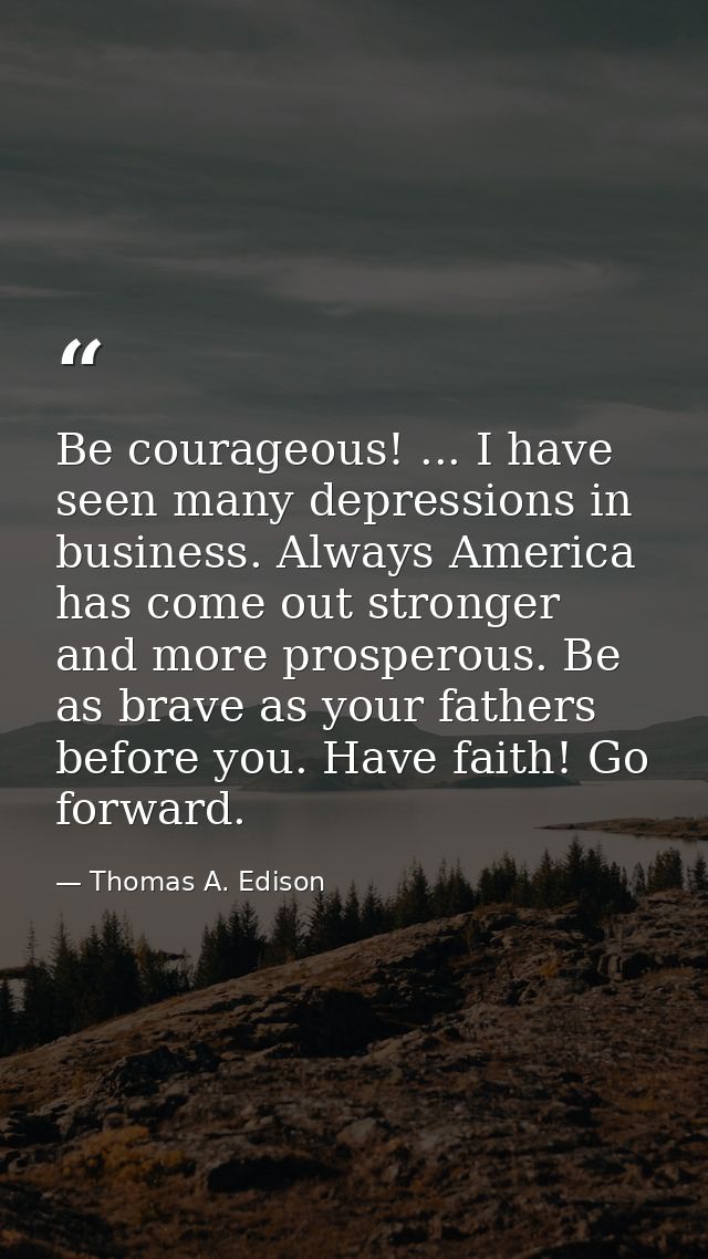 Be courageous! ... I have seen many depressions in business. Always America has come out stronger and more prosperous. B — Thomas A. Edison