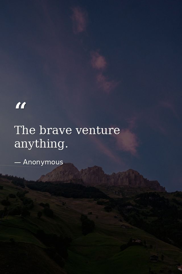 The brave venture anything. — Anonymous