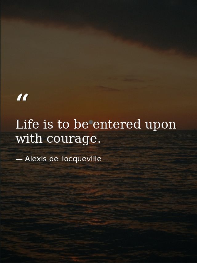 Life is to be entered upon with courage. — Alexis de Tocqueville