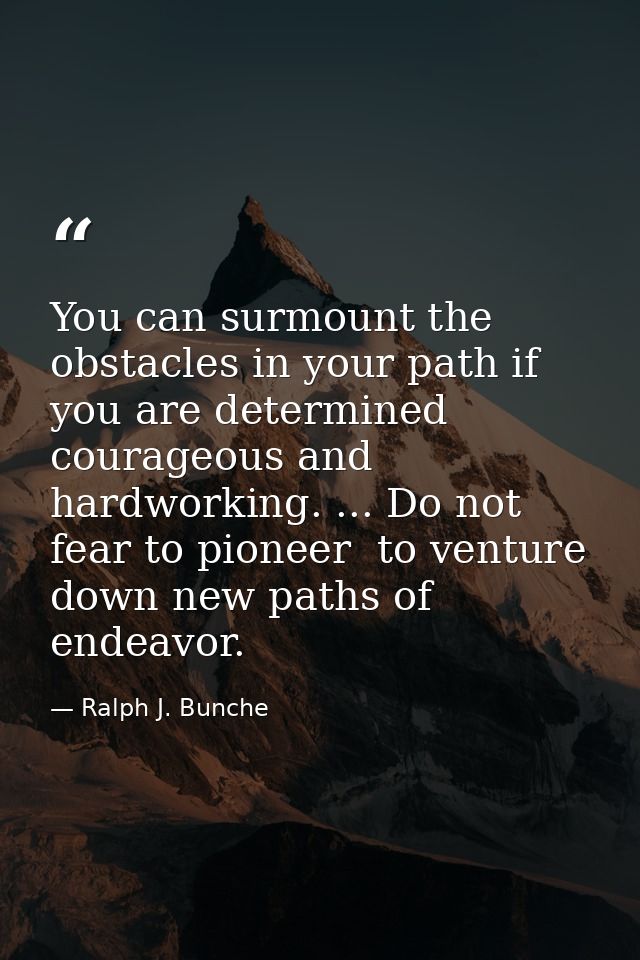 You can surmount the obstacles in your path if you are determined  courageous and hardworking. ... Do not fear to pionee — Ralph J. Bunche