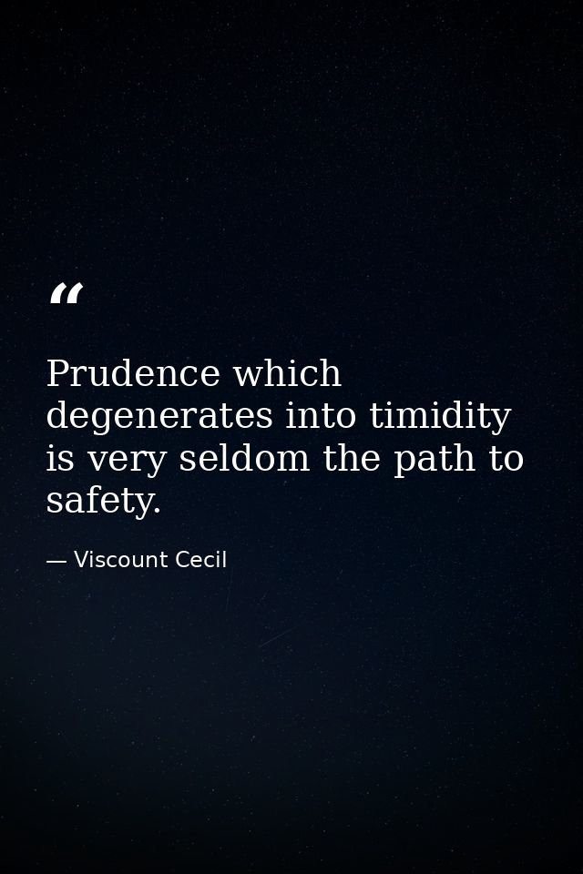 Prudence which degenerates into timidity is very seldom the path to safety. — Viscount Cecil