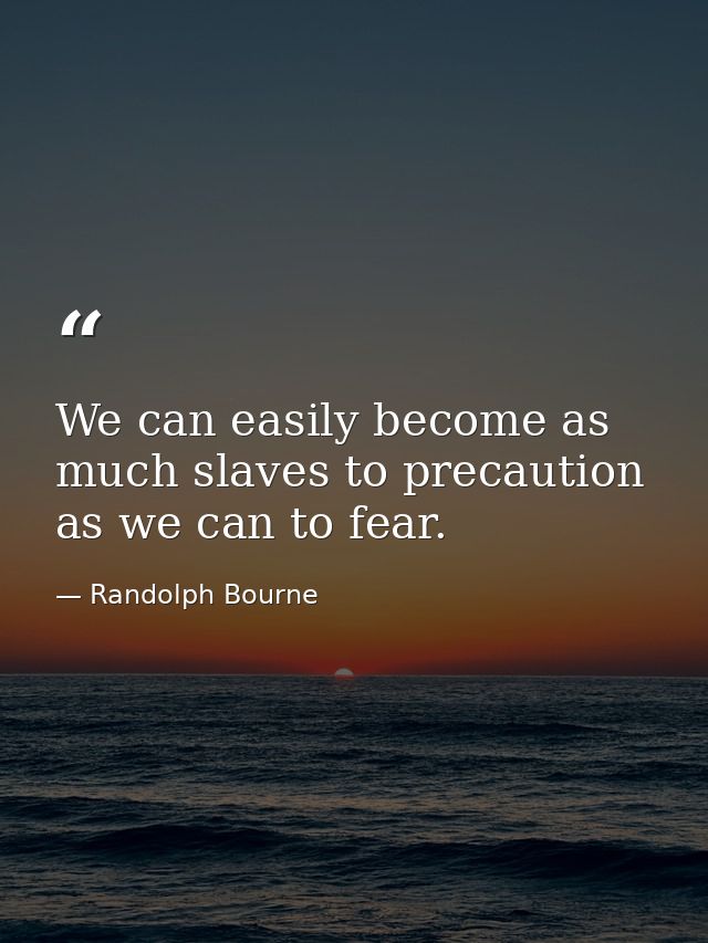 We can easily become as much slaves to precaution as we can to fear. — Randolph Bourne