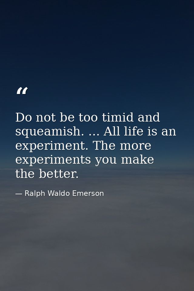 Do not be too timid and squeamish. ... All life is an experiment. The more experiments you make  the better. — Ralph Waldo Emerson