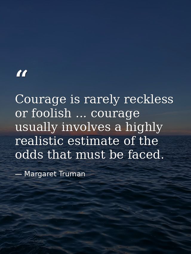 Courage is rarely reckless or foolish ... courage usually involves a highly realistic estimate of the odds that must be  — Margaret Truman