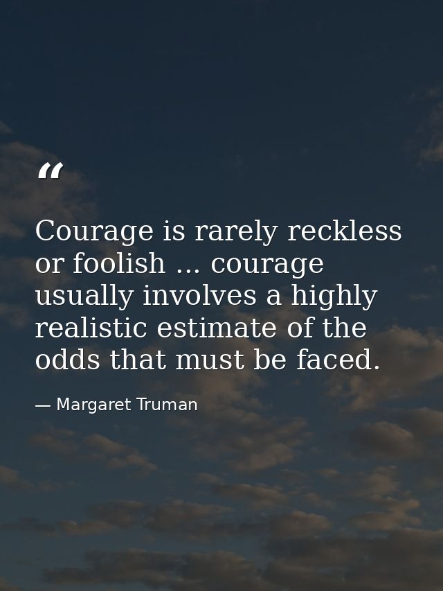 Courage is rarely reckless or foolish ... courage usually involves a highly realistic estimate of the odds that must be  — Margaret Truman