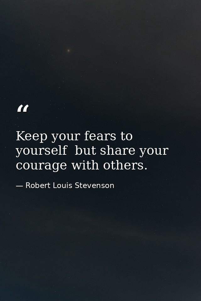 Keep your fears to yourself  but share your courage with others. — Robert Louis Stevenson