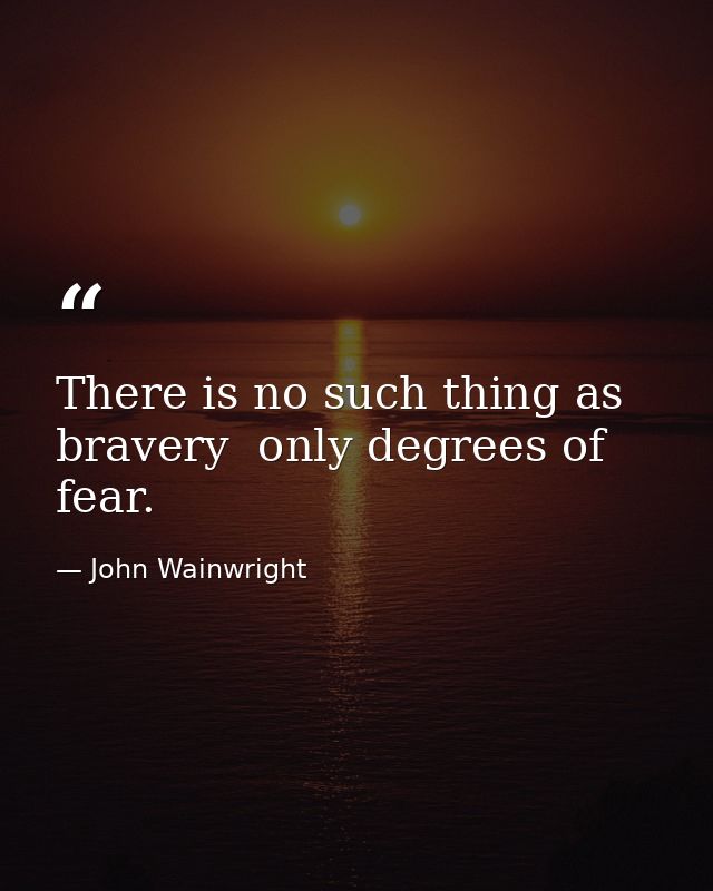 There is no such thing as bravery  only degrees of fear. — John Wainwright