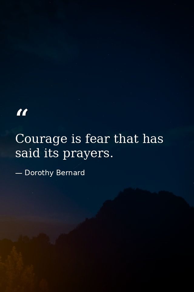 Courage is fear that has said its prayers. — Dorothy Bernard
