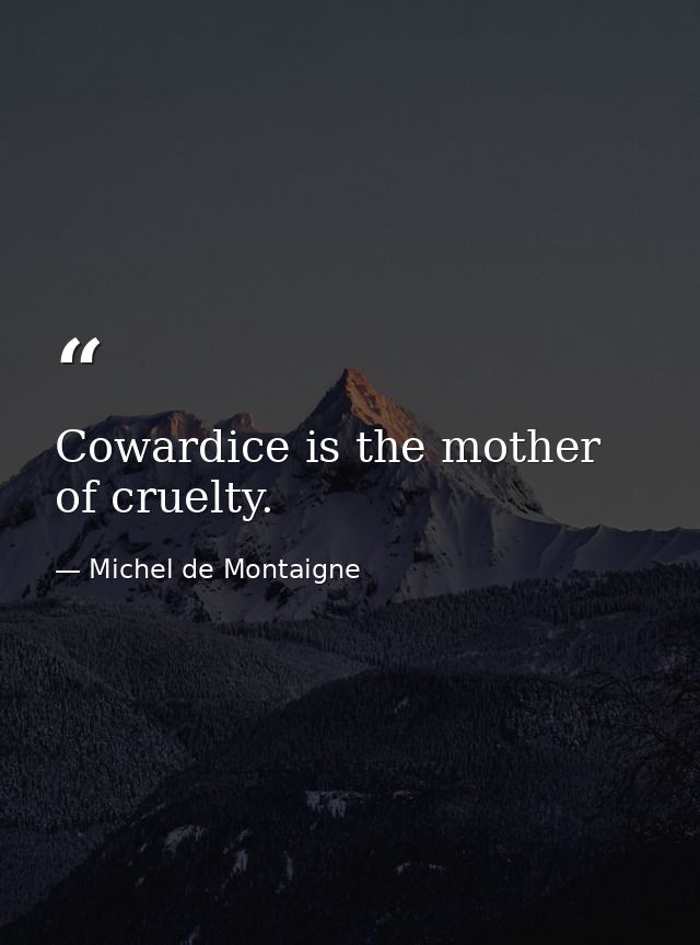 Cowardice is the mother of cruelty. — Michel de Montaigne