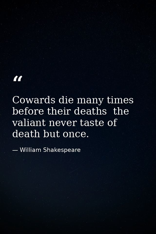 Cowards die many times before their deaths  the valiant never taste of death but once. — William Shakespeare